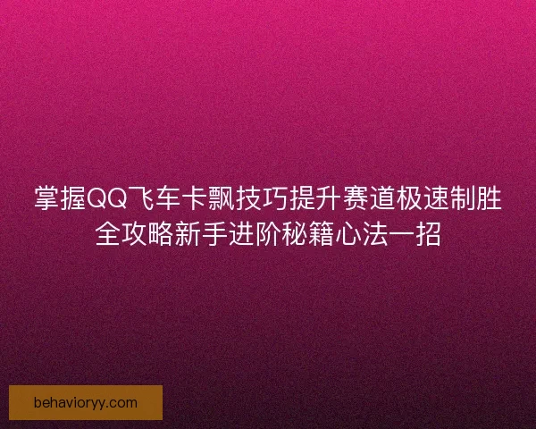 掌握QQ飞车卡飘技巧提升赛道极速制胜全攻略新手进阶秘籍心法一招