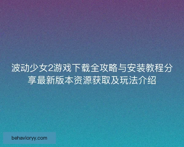 波动少女2游戏下载全攻略与安装教程分享最新版本资源获取及玩法介绍