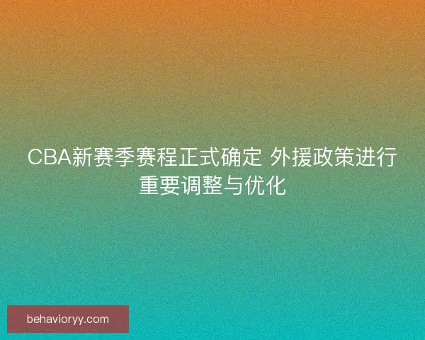 CBA新赛季赛程正式确定 外援政策进行重要调整与优化