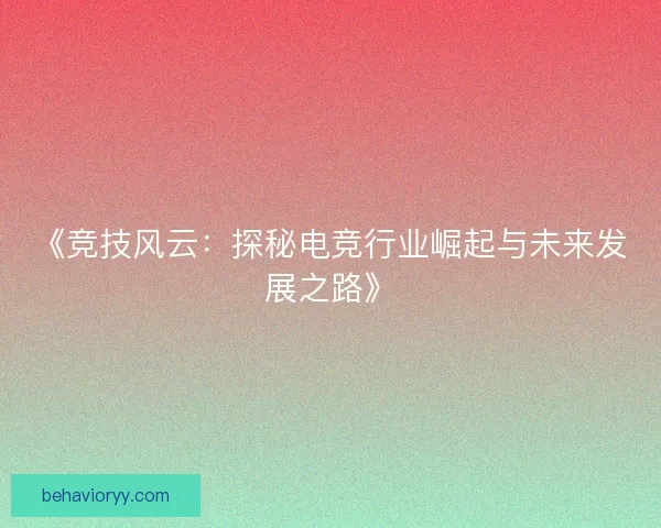 《竞技风云：探秘电竞行业崛起与未来发展之路》