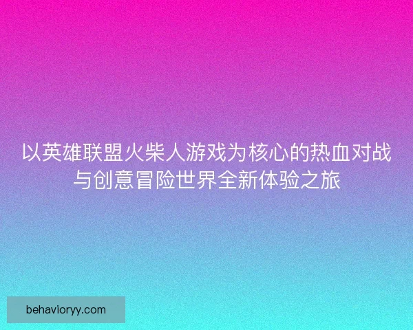 以英雄联盟火柴人游戏为核心的热血对战与创意冒险世界全新体验之旅