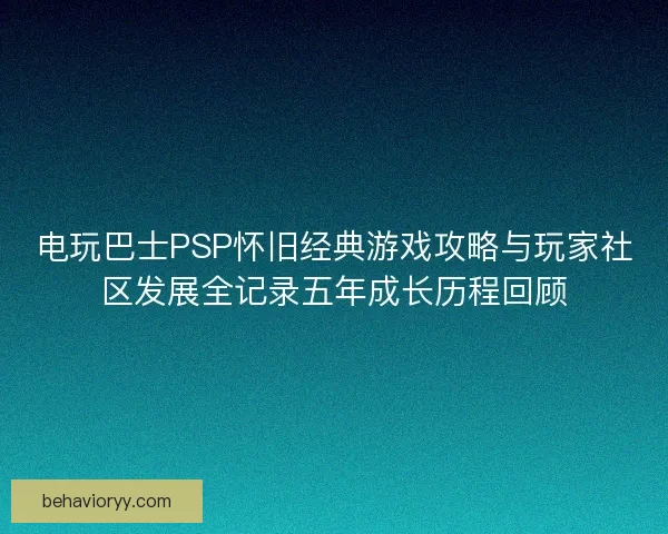 电玩巴士PSP怀旧经典游戏攻略与玩家社区发展全记录五年成长历程回顾 电玩巴士PSP怀旧经典游戏攻略与玩家社区发展全记录五年成长历程回顾