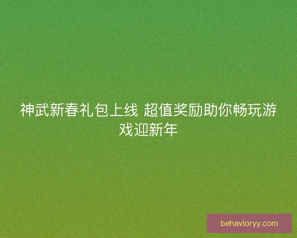 神武新春礼包上线 超值奖励助你畅玩游戏迎新年 神武新春礼包上线 超值奖励助你畅玩游戏迎新年