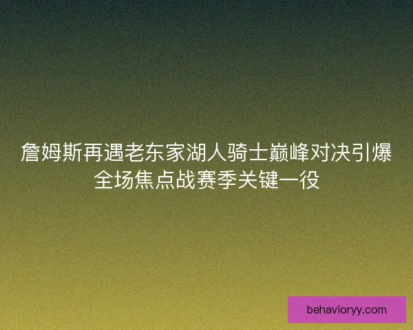詹姆斯再遇老东家湖人骑士巅峰对决引爆全场焦点战赛季关键一役