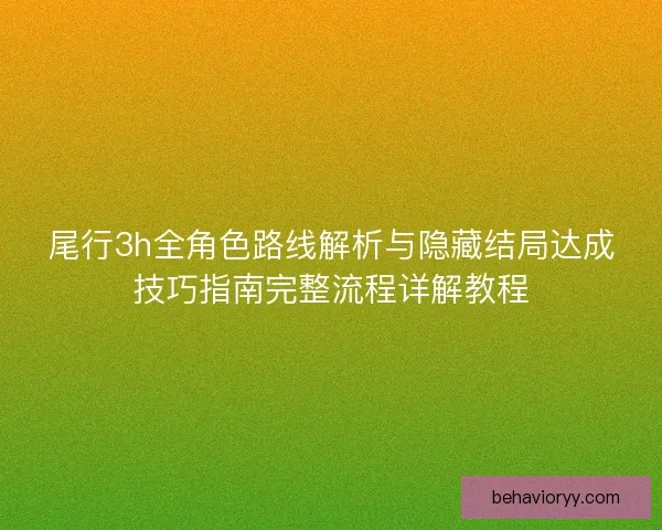 尾行3h全角色路线解析与隐藏结局达成技巧指南完整流程详解教程