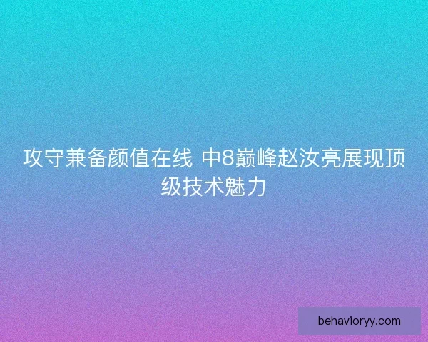 攻守兼备颜值在线 中8巅峰赵汝亮展现顶级技术魅力