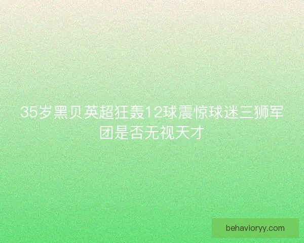 35岁黑贝英超狂轰12球震惊球迷三狮军团是否无视天才 35岁黑贝英超狂轰12球震惊球迷三狮军团是否无视天才