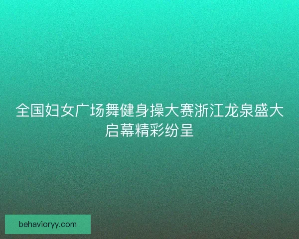 全国妇女广场舞健身操大赛浙江龙泉盛大启幕精彩纷呈