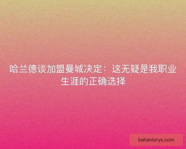 哈兰德谈加盟曼城决定：这无疑是我职业生涯的正确选择