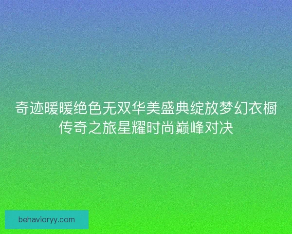 奇迹暖暖绝色无双华美盛典绽放梦幻衣橱传奇之旅星耀时尚巅峰对决 奇迹暖暖绝色无双华美盛典绽放梦幻衣橱传奇之旅星耀时尚巅峰对决