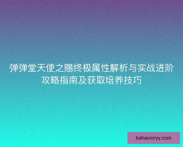 弹弹堂天使之赐终极属性解析与实战进阶攻略指南及获取培养技巧