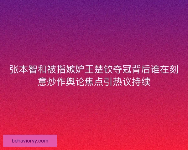 张本智和被指嫉妒王楚钦夺冠背后谁在刻意炒作舆论焦点引热议持续 张本智和被指嫉妒王楚钦夺冠背后谁在刻意炒作舆论焦点引热议持续