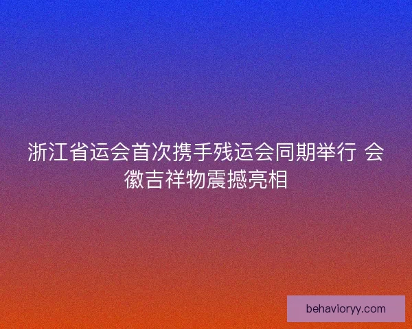 浙江省运会首次携手残运会同期举行 会徽吉祥物震撼亮相