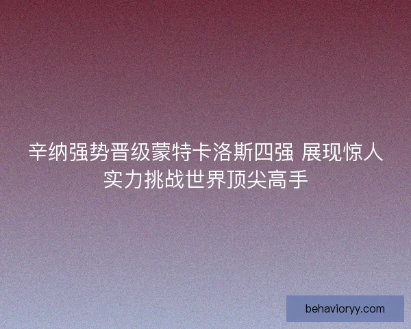辛纳强势晋级蒙特卡洛斯四强 展现惊人实力挑战世界顶尖高手