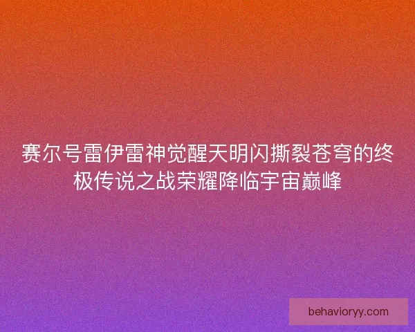 赛尔号雷伊雷神觉醒天明闪撕裂苍穹的终极传说之战荣耀降临宇宙巅峰