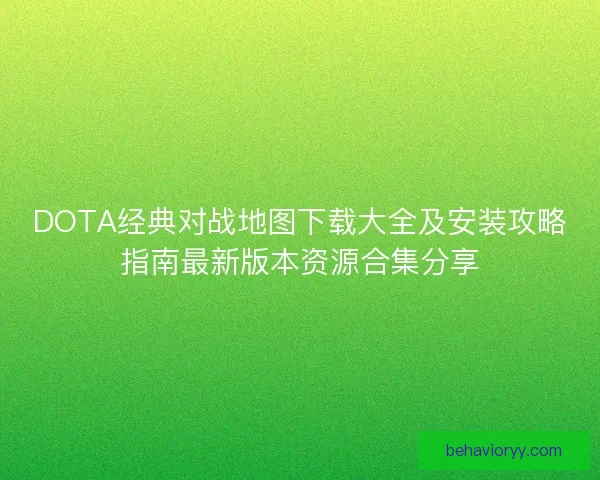 DOTA经典对战地图下载大全及安装攻略指南最新版本资源合集分享
