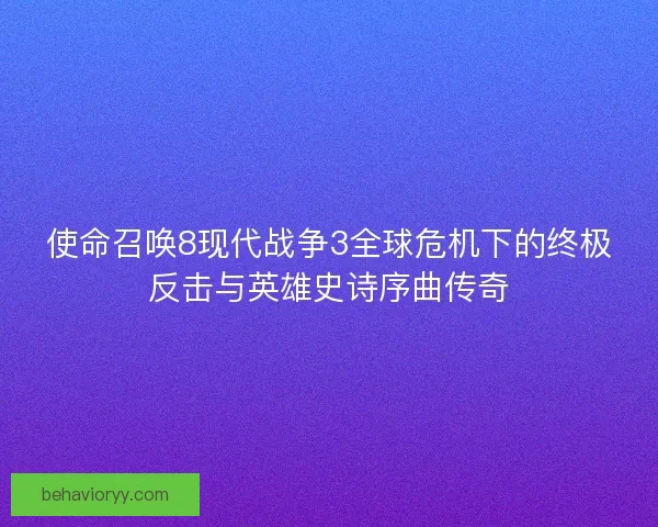 使命召唤8现代战争3全球危机下的终极反击与英雄史诗序曲传奇