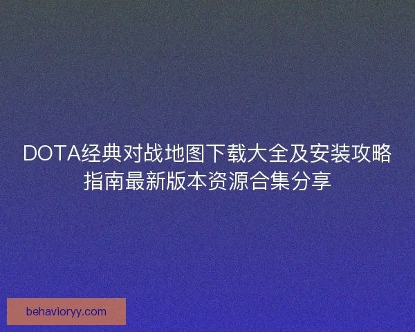 DOTA经典对战地图下载大全及安装攻略指南最新版本资源合集分享
