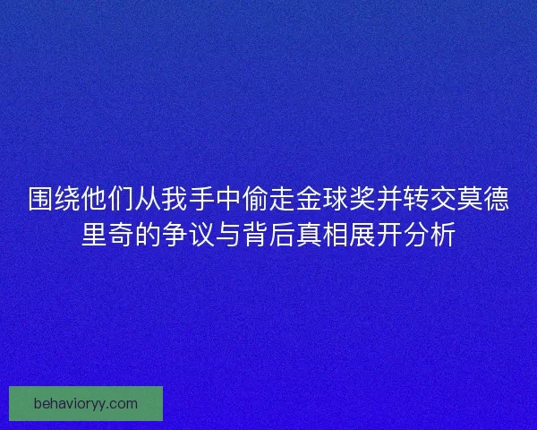 围绕他们从我手中偷走金球奖并转交莫德里奇的争议与背后真相展开分析