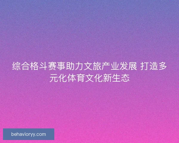 综合格斗赛事助力文旅产业发展 打造多元化体育文化新生态