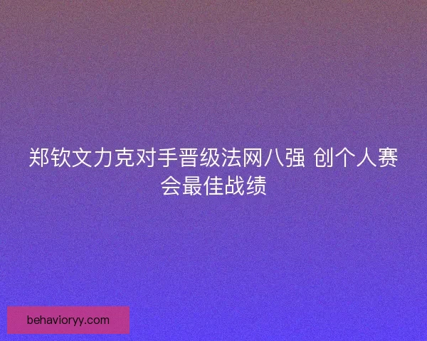 郑钦文力克对手晋级法网八强 创个人赛会最佳战绩