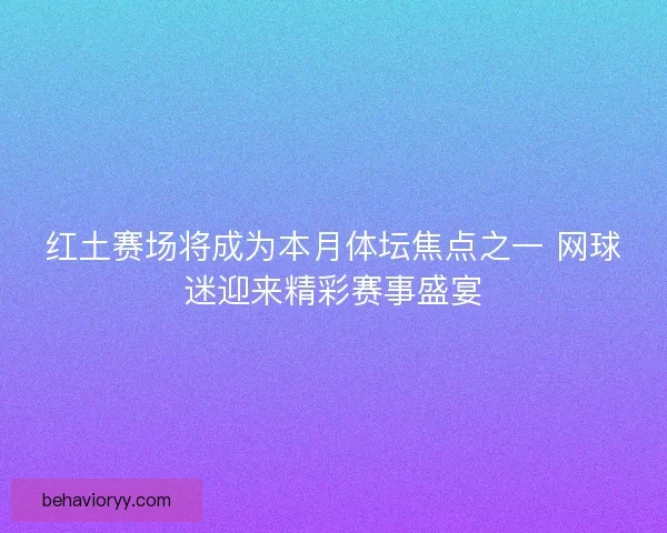 红土赛场将成为本月体坛焦点之一 网球迷迎来精彩赛事盛宴
