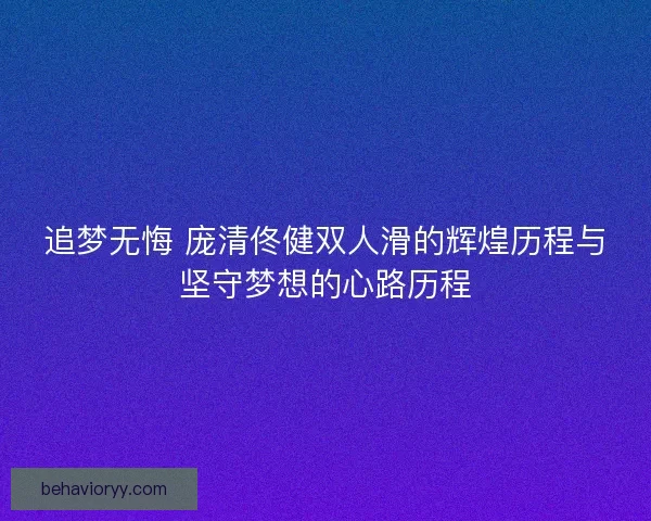 追梦无悔 庞清佟健双人滑的辉煌历程与坚守梦想的心路历程